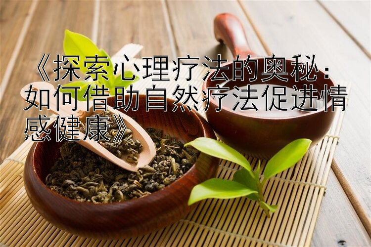 《探索心理疗法的奥秘：如何借助自然疗法促进情感健康》