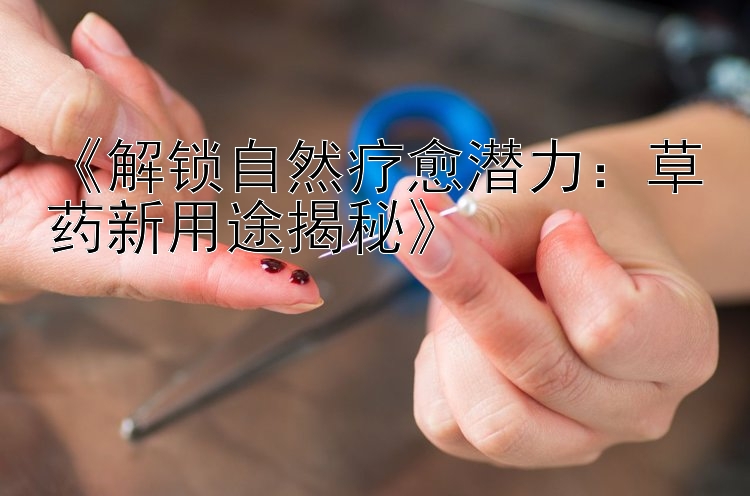 《解锁自然疗愈潜力：草药新用途揭秘》