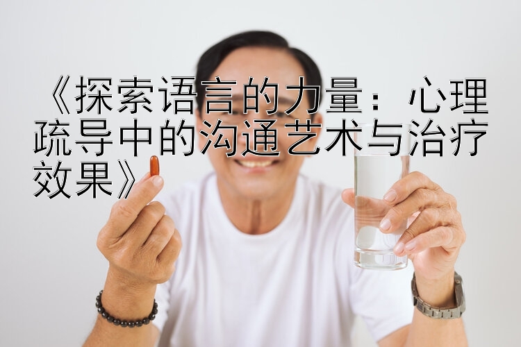 《探索语言的力量：心理疏导中的沟通艺术与治疗效果》