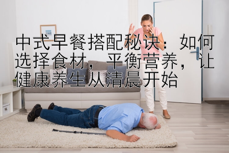 中式早餐搭配秘诀：如何选择食材，平衡营养，让健康养生从清晨开始