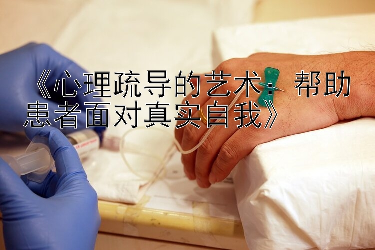 《心理疏导的艺术：帮助患者面对真实自我》