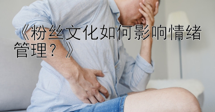 《粉丝文化如何影响情绪管理？》