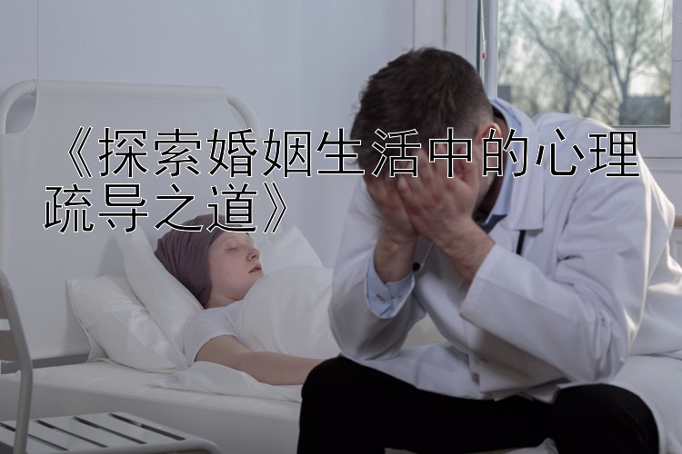 《探索婚姻生活中的心理疏导之道》