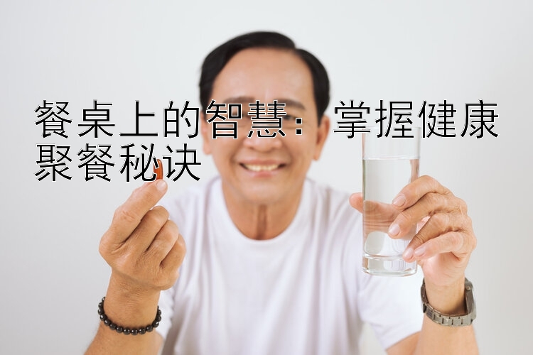 餐桌上的智慧：掌握健康聚餐秘诀