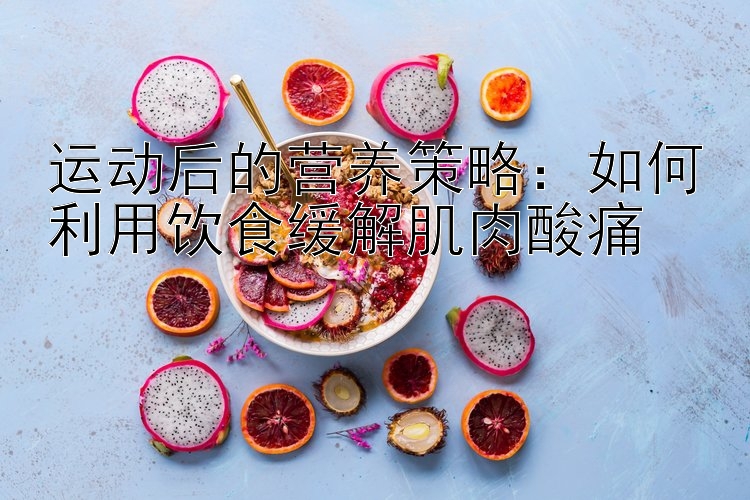 运动后的营养策略：如何利用饮食缓解肌肉酸痛