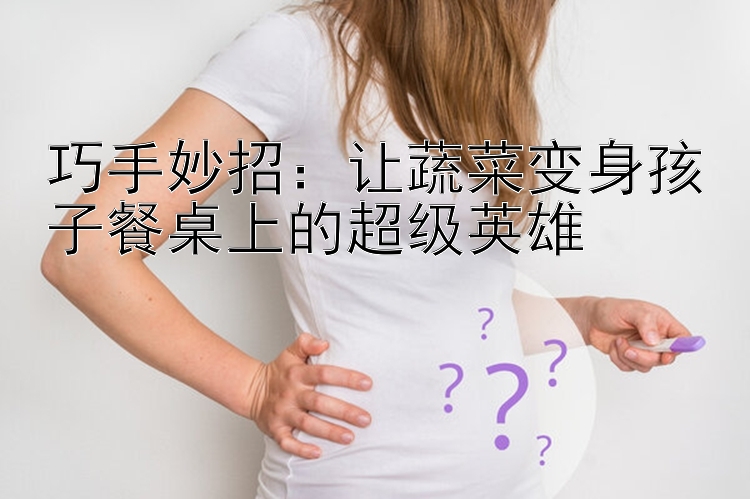 巧手妙招：让蔬菜变身孩子餐桌上的超级英雄