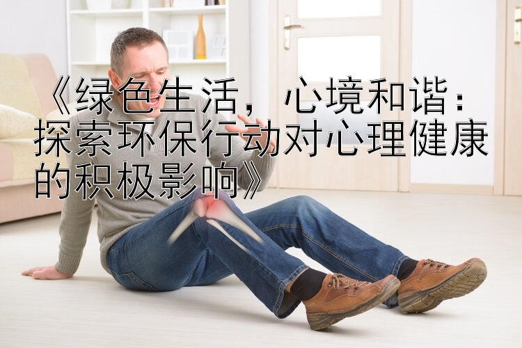 《绿色生活，心境和谐：探索环保行动对心理健康的积极影响》