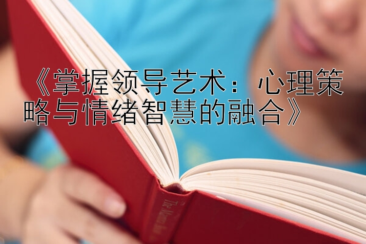 《掌握领导艺术：心理策略与情绪智慧的融合》