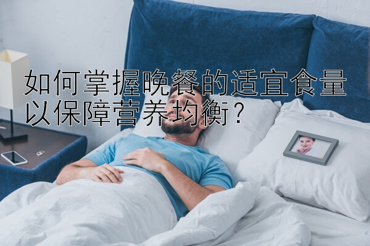 如何掌握晚餐的适宜食量以保障营养均衡？