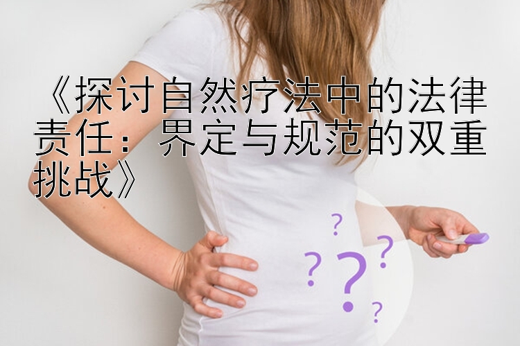 《探讨自然疗法中的法律责任：界定与规范的双重挑战》