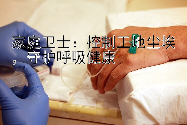 家庭卫士：控制工地尘埃，守护呼吸健康