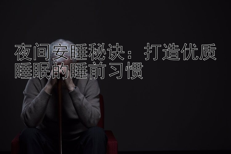 夜间安睡秘诀：打造优质睡眠的睡前习惯