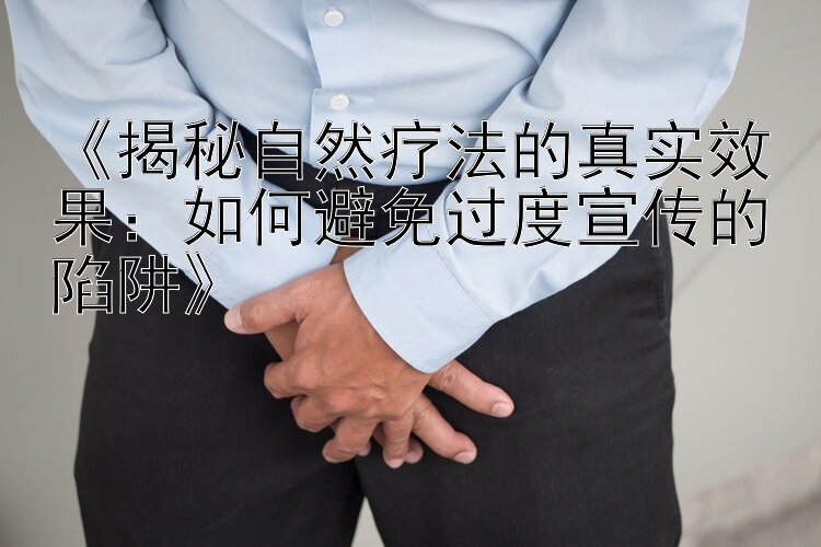 《揭秘自然疗法的真实效果：如何避免过度宣传的陷阱》