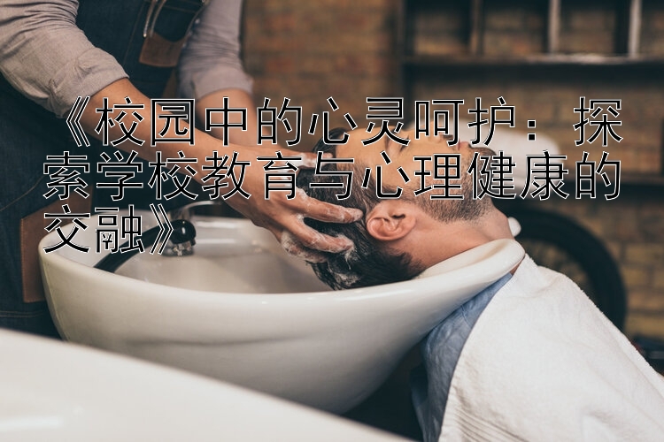 《校园中的心灵呵护：探索学校教育与心理健康的交融》