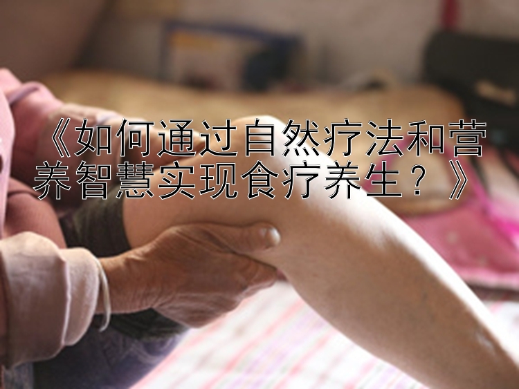 《如何通过自然疗法和营养智慧实现食疗养生？》