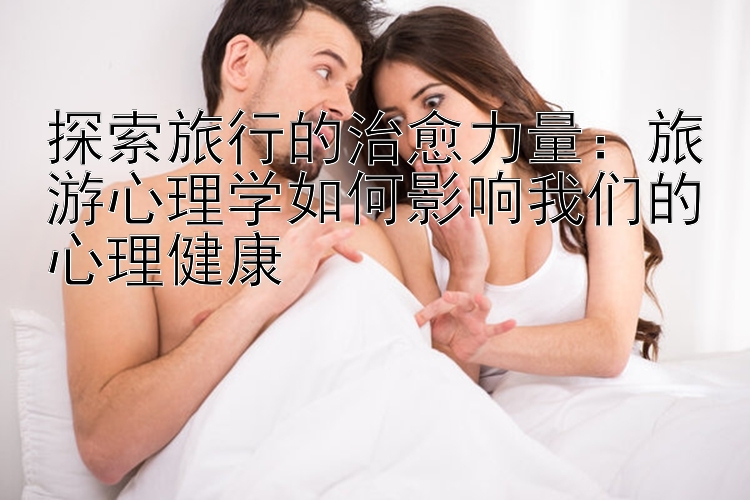 探索旅行的治愈力量：旅游心理学如何影响我们的心理健康