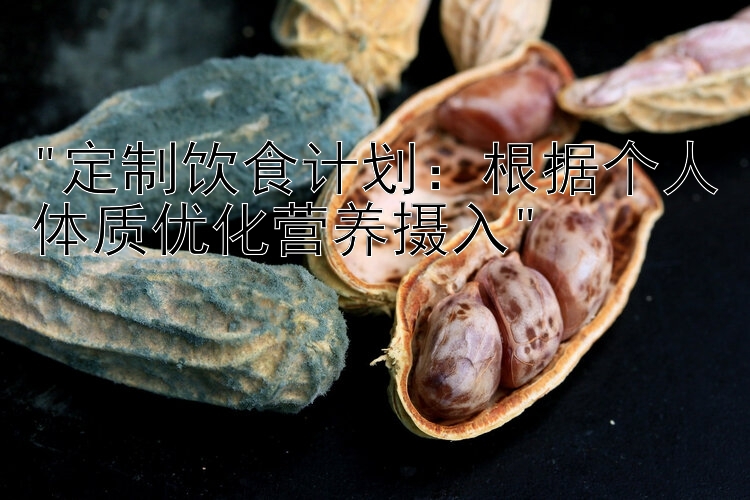 定制饮食计划：根据个人体质优化营养摄入