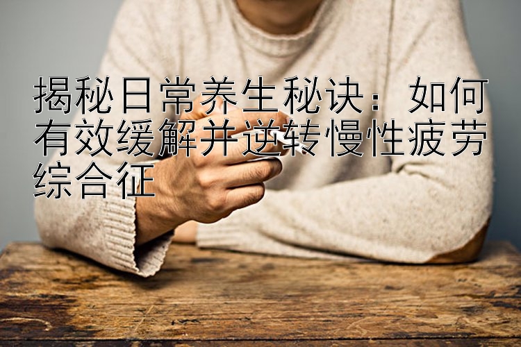 揭秘日常养生秘诀：如何有效缓解并逆转慢性疲劳综合征