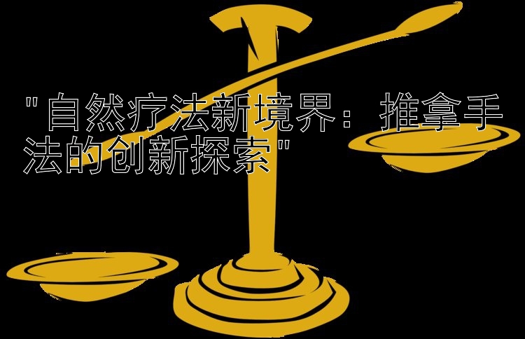 自然疗法新境界：推拿手法的创新探索