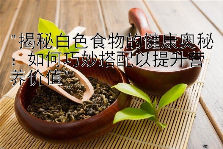 揭秘白色食物的健康奥秘：如何巧妙搭配以提升营养价值