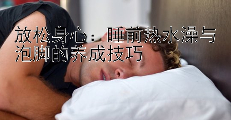 放松身心：睡前热水澡与泡脚的养成技巧