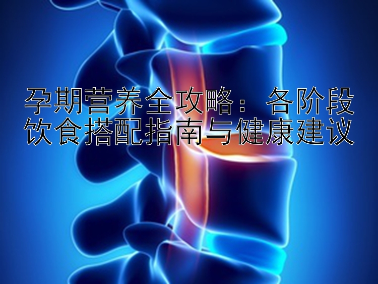 孕期营养全攻略：各阶段饮食搭配指南与健康建议