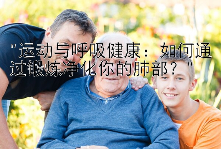 运动与呼吸健康：如何通过锻炼净化你的肺部？