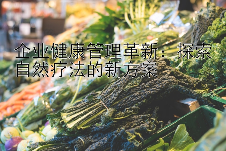 企业健康管理革新：探索自然疗法的新方案