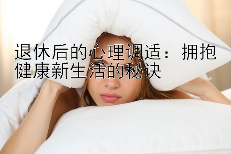 退休后的心理调适：拥抱健康新生活的秘诀