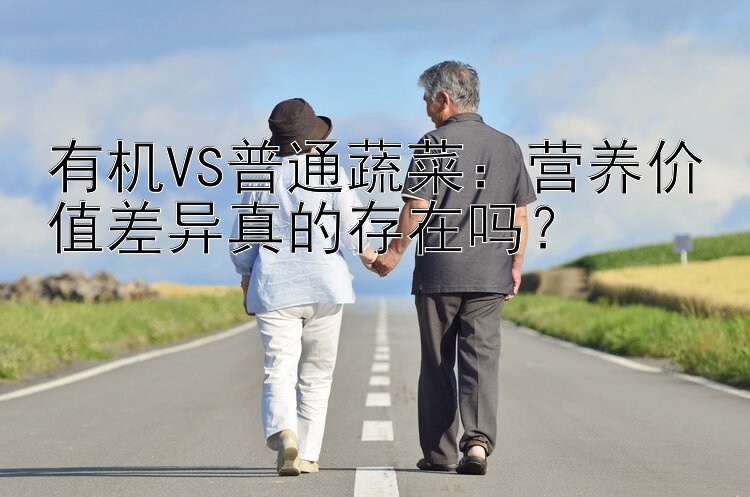 有机VS普通蔬菜：营养价值差异真的存在吗？