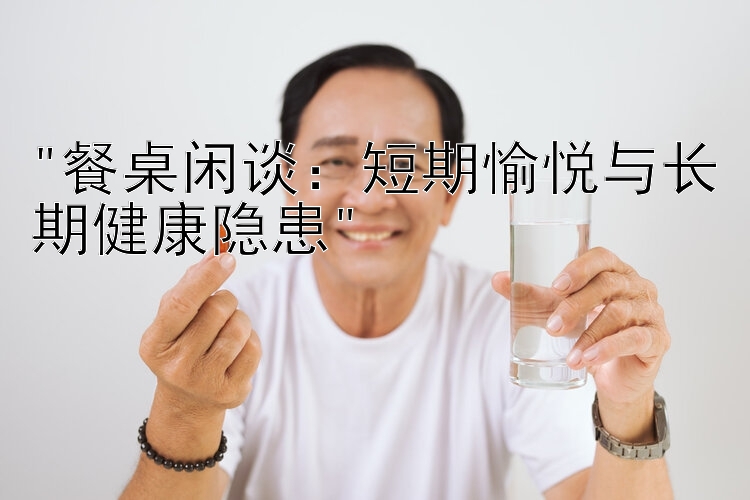 餐桌闲谈：短期愉悦与长期健康隐患