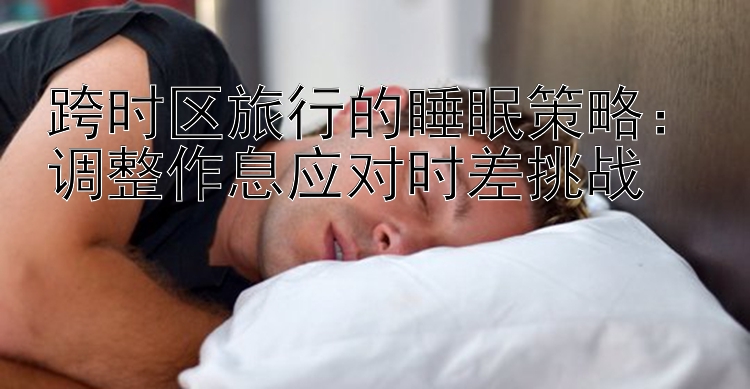 跨时区旅行的睡眠策略：调整作息应对时差挑战