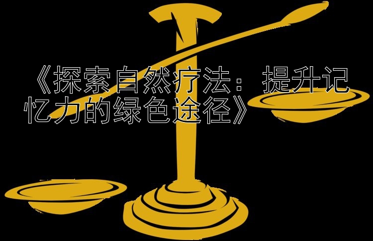 《探索自然疗法：提升记忆力的绿色途径》