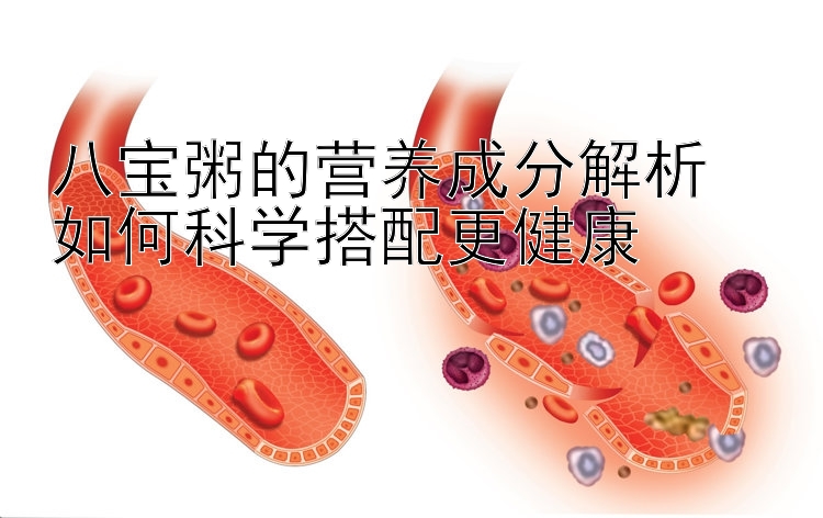 八宝粥的营养成分解析  
如何科学搭配更健康