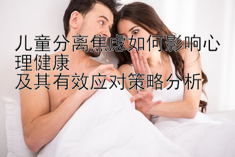 儿童分离焦虑如何影响心理健康  
及其有效应对策略分析