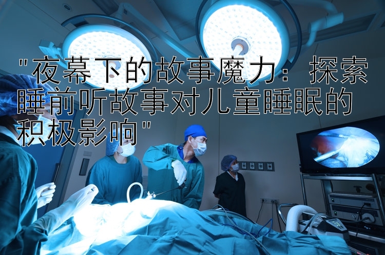 夜幕下的故事魔力：探索睡前听故事对儿童睡眠的积极影响