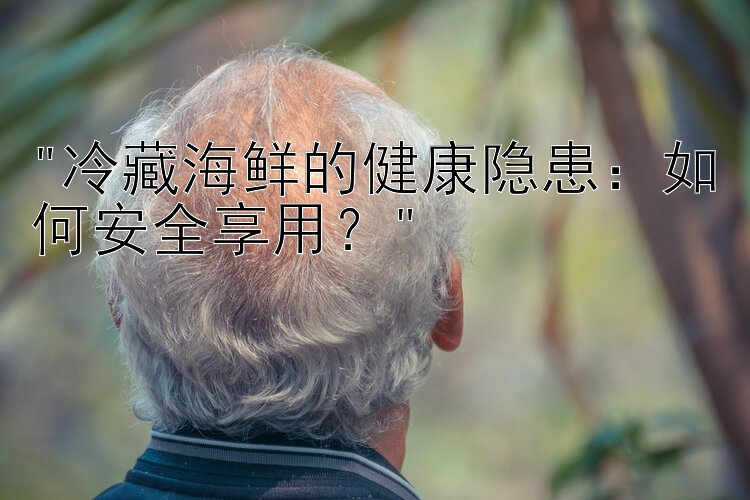 冷藏海鲜的健康隐患：如何安全享用？