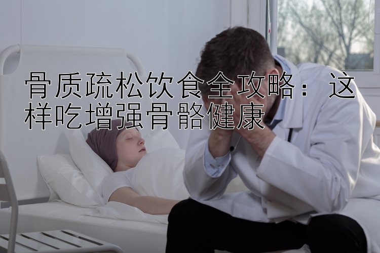 骨质疏松饮食全攻略：这样吃增强骨骼健康