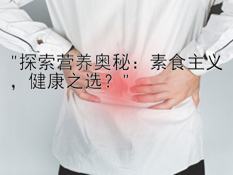 探索营养奥秘：素食主义，健康之选？