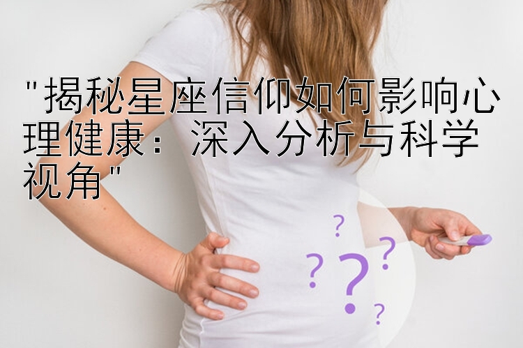 揭秘星座信仰如何影响心理健康：深入分析与科学视角