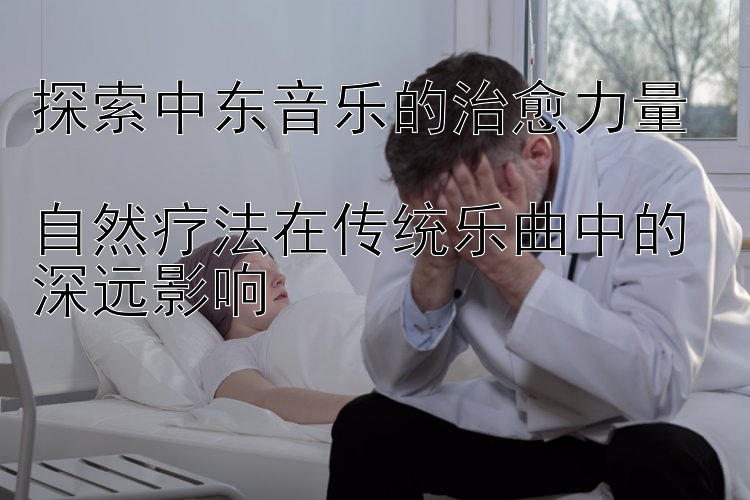 探索中东音乐的治愈力量  
自然疗法在传统乐曲中的深远影响