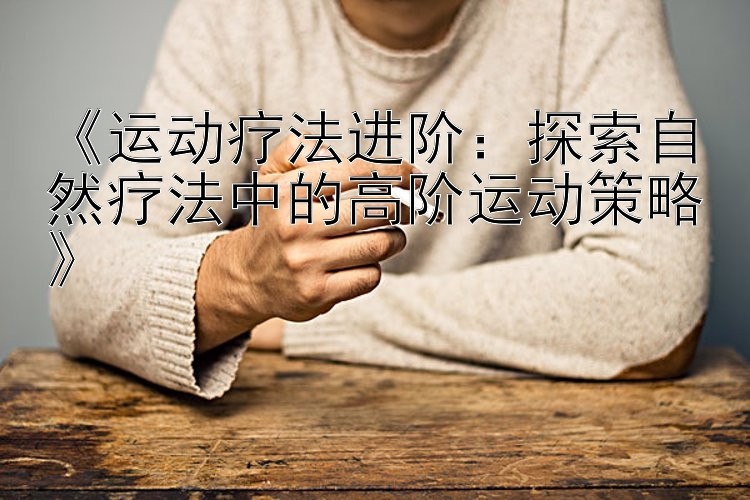 《运动疗法进阶：探索自然疗法中的高阶运动策略》