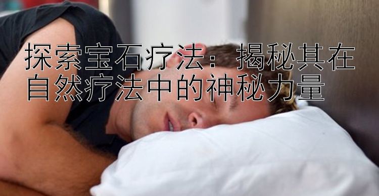 探索宝石疗法：揭秘其在自然疗法中的神秘力量