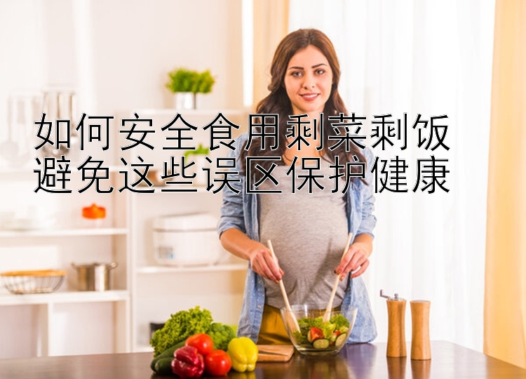 如何安全食用剩菜剩饭  
避免这些误区保护健康