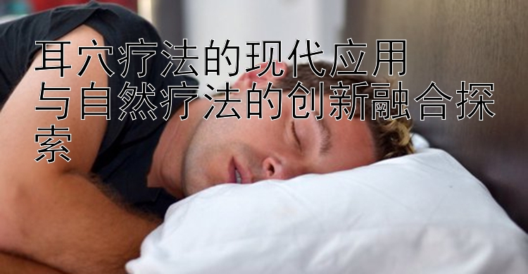 耳穴疗法的现代应用  
与自然疗法的创新融合探索