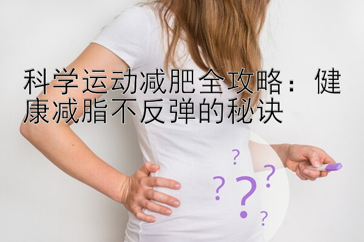 科学运动减肥全攻略：健康减脂不反弹的秘诀