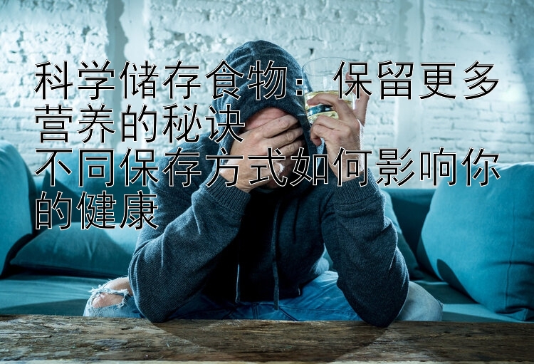 科学储存食物：保留更多营养的秘诀  
不同保存方式如何影响你的健康