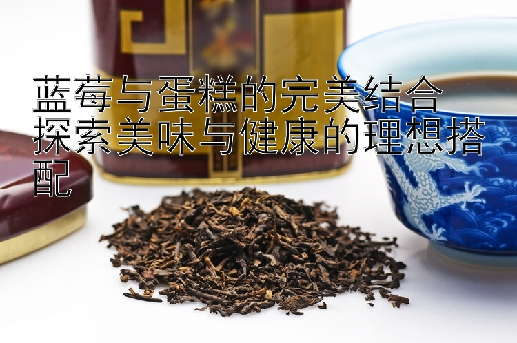 蓝莓与蛋糕的完美结合  
探索美味与健康的理想搭配