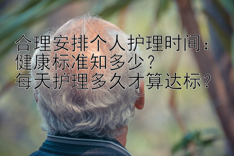 合理安排个人护理时间：健康标准知多少？  
每天护理多久才算达标？