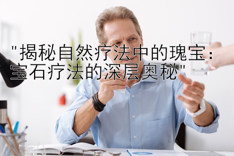 揭秘自然疗法中的瑰宝：宝石疗法的深层奥秘